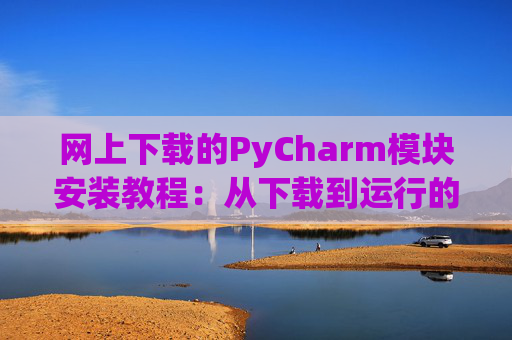 网上下载的PyCharm模块安装教程：从下载到运行的全流程